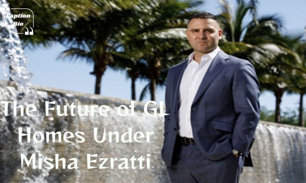 The Future of GL Homes Under Misha Ezratti